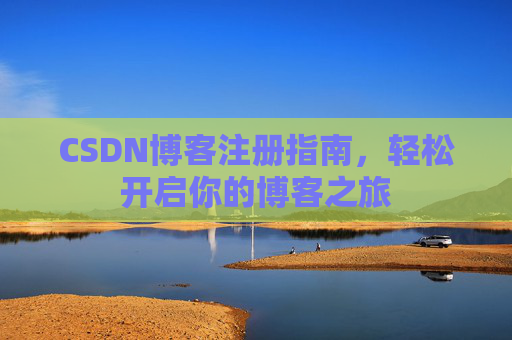 CSDN博客注册指南,轻松开启你的博客之旅 CSDN博客注册指南,轻松开启你的博客之旅